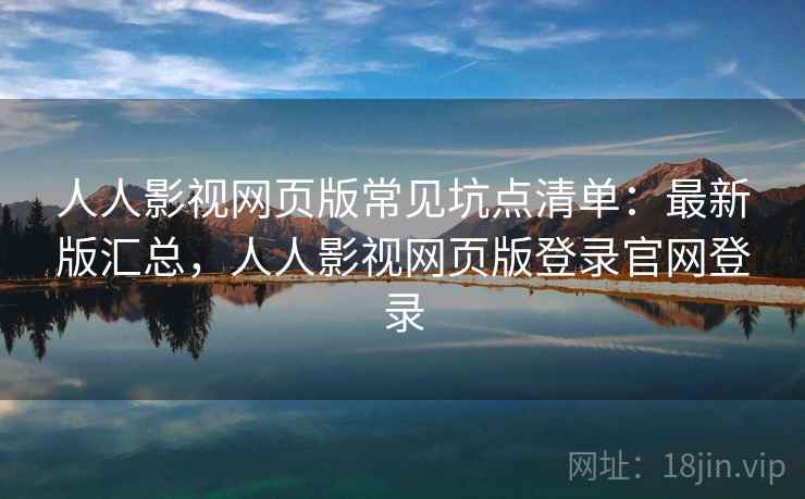 人人影视网页版常见坑点清单：最新版汇总，人人影视网页版登录官网登录