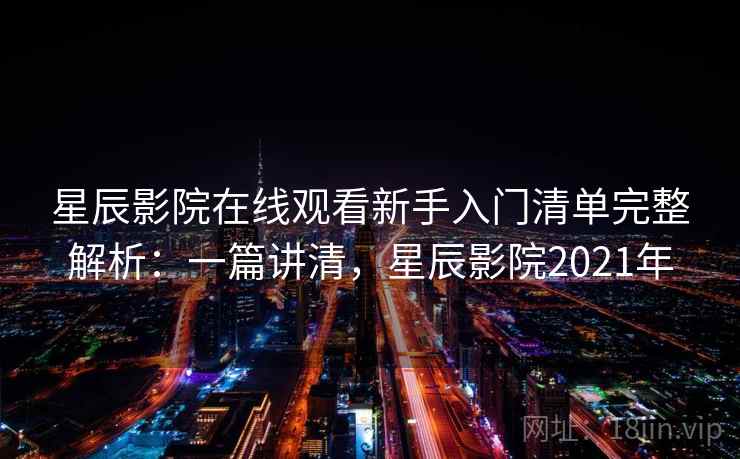 星辰影院在线观看新手入门清单完整解析：一篇讲清，星辰影院2021年