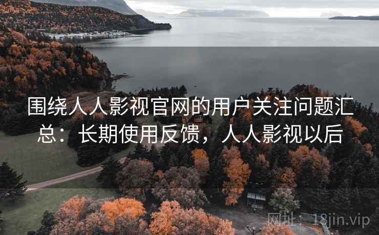 围绕人人影视官网的用户关注问题汇总：长期使用反馈，人人影视以后