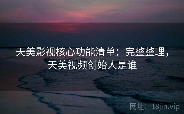 天美影视核心功能清单:完整整理,天美视频创始人是谁 天美影视核心功能清单:完整整理,天美视频创始人是谁