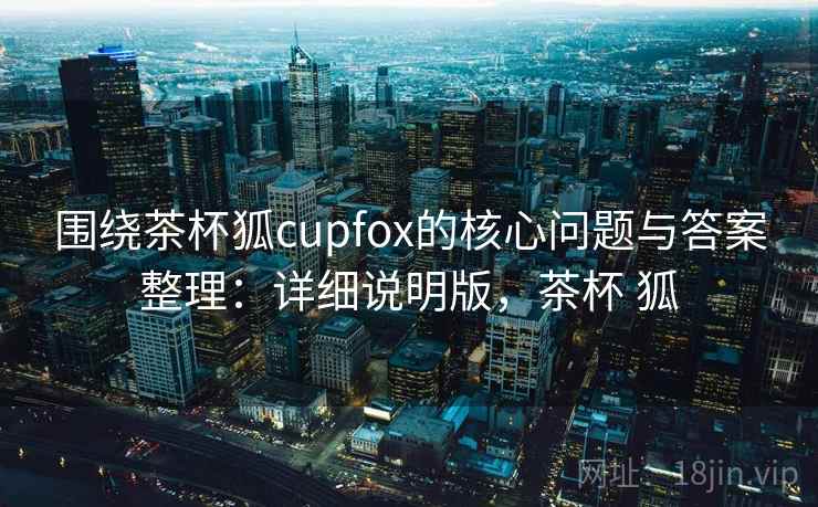 围绕茶杯狐cupfox的核心问题与答案整理：详细说明版，茶杯 狐