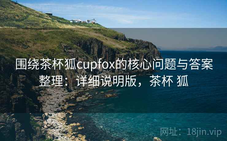 围绕茶杯狐cupfox的核心问题与答案整理:详细说明版,茶杯 狐 围绕茶杯狐cupfox的核心问题与答案整理:详细说明版,茶杯 狐