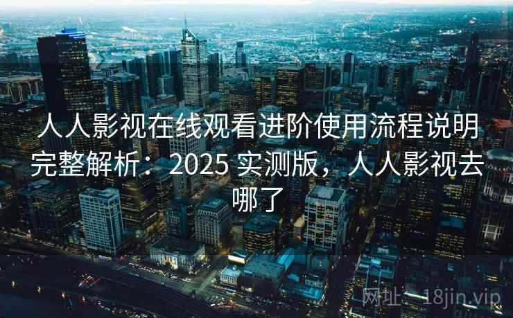 人人影视在线观看进阶使用流程说明完整解析：2025 实测版，人人影视去哪了