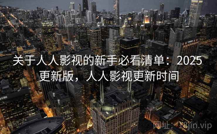 关于人人影视的新手必看清单:2025 更新版,人人影视更新时间 关于人人影视的新手必看清单:2025 更新版,人人影视更新时间