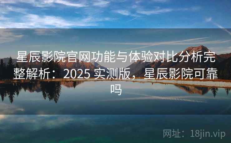 星辰影院官网功能与体验对比分析完整解析:2025 实测版,星辰影院可靠吗 星辰影院官网功能与体验对比分析完整解析:2025 实测版,星辰影院可靠吗