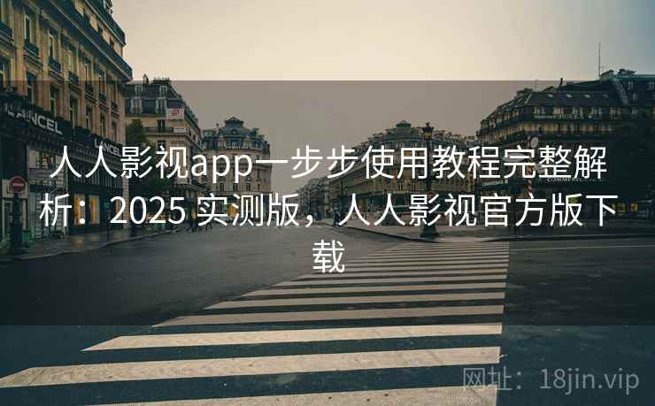 人人影视app一步步使用教程完整解析：2025 实测版，人人影视官方版下载