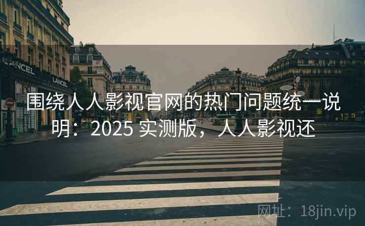 围绕人人影视官网的热门问题统一说明：2025 实测版，人人影视还