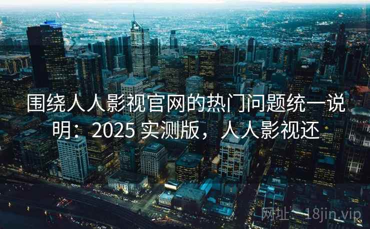 围绕人人影视官网的热门问题统一说明：2025 实测版，人人影视还