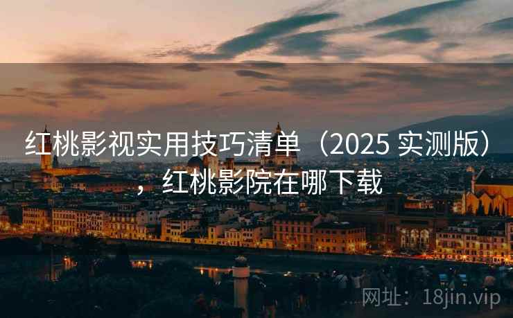 红桃影视实用技巧清单（2025 实测版），红桃影院在哪下载