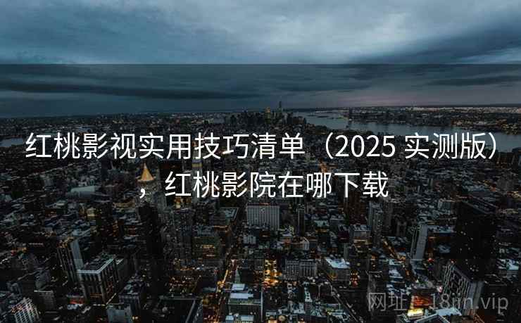 红桃影视实用技巧清单（2025 实测版），红桃影院在哪下载