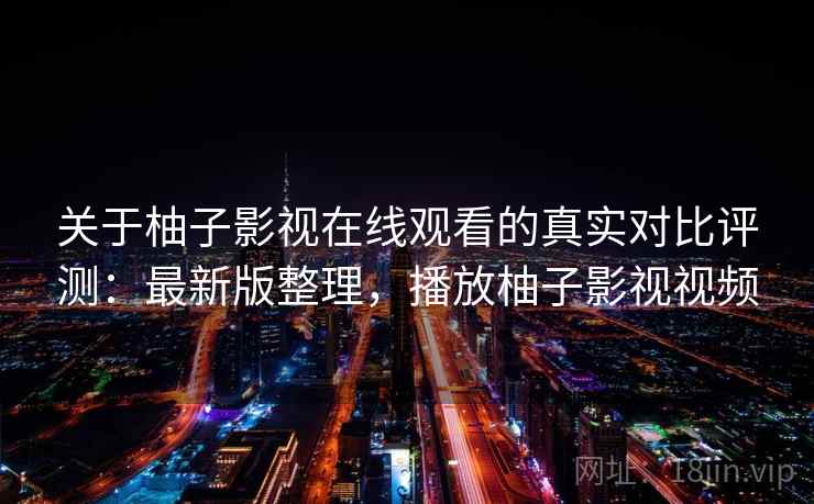 关于柚子影视在线观看的真实对比评测：最新版整理，播放柚子影视视频