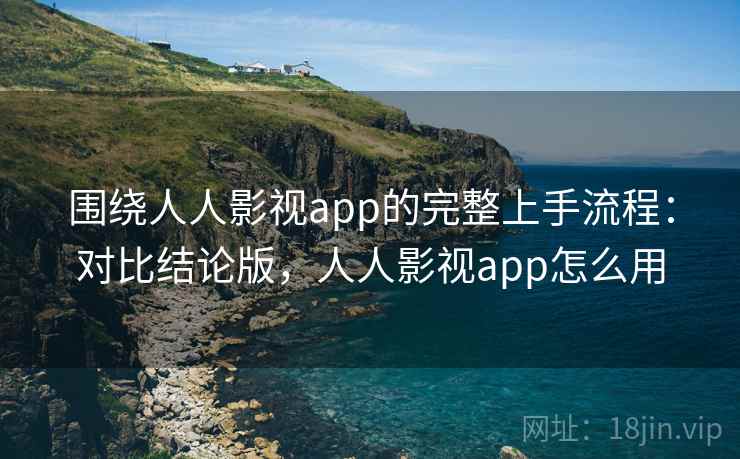 围绕人人影视app的完整上手流程：对比结论版，人人影视app怎么用