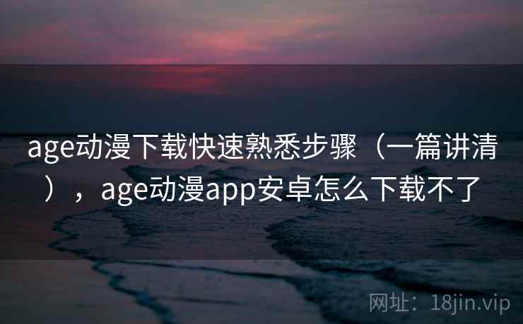 age动漫下载快速熟悉步骤（一篇讲清），age动漫app安卓怎么下载不了