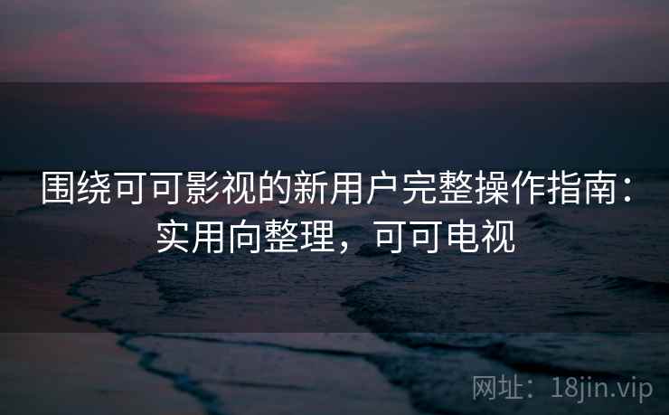 围绕可可影视的新用户完整操作指南:实用向整理,可可电视 围绕可可影视的新用户完整操作指南:实用向整理,可可电视