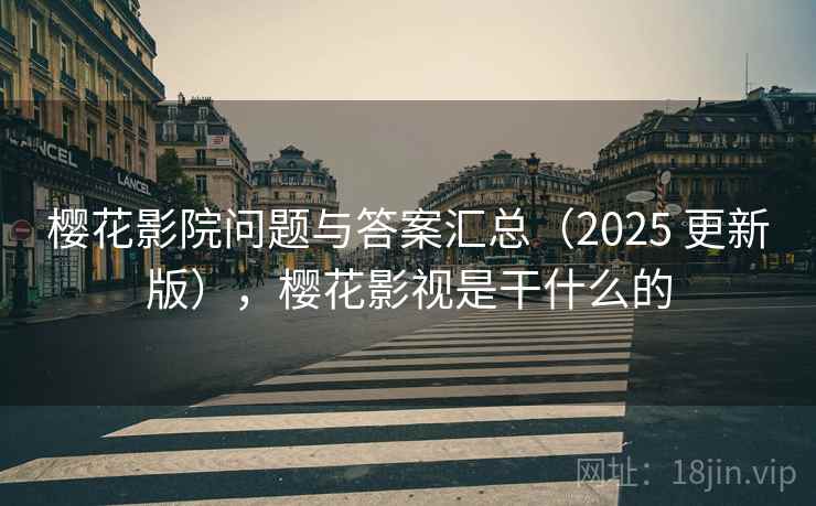 樱花影院问题与答案汇总（2025 更新版），樱花影视是干什么的