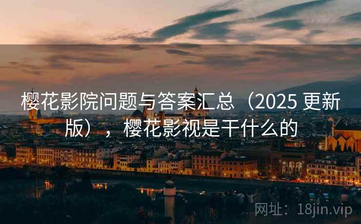 樱花影院问题与答案汇总（2025 更新版），樱花影视是干什么的