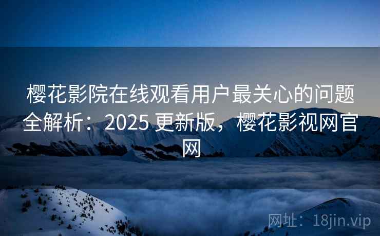 樱花影院在线观看用户最关心的问题全解析：2025 更新版，樱花影视网官网
