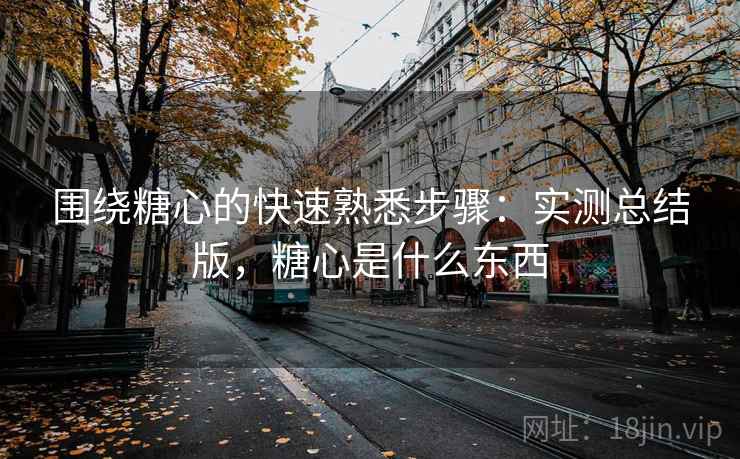 围绕糖心的快速熟悉步骤：实测总结版，糖心是什么东西