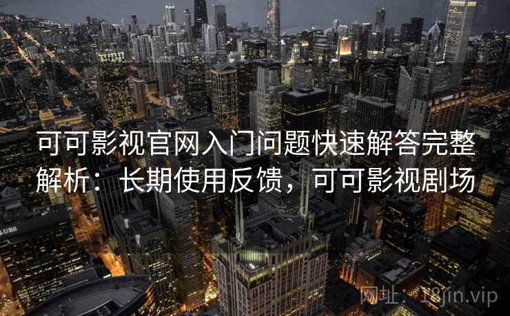 可可影视官网入门问题快速解答完整解析:长期使用反馈,可可影视剧场 可可影视官网入门问题快速解答完整解析:长期使用反馈,可可影视剧场