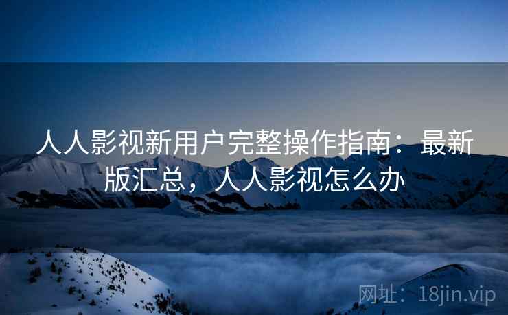 人人影视新用户完整操作指南：最新版汇总，人人影视怎么办