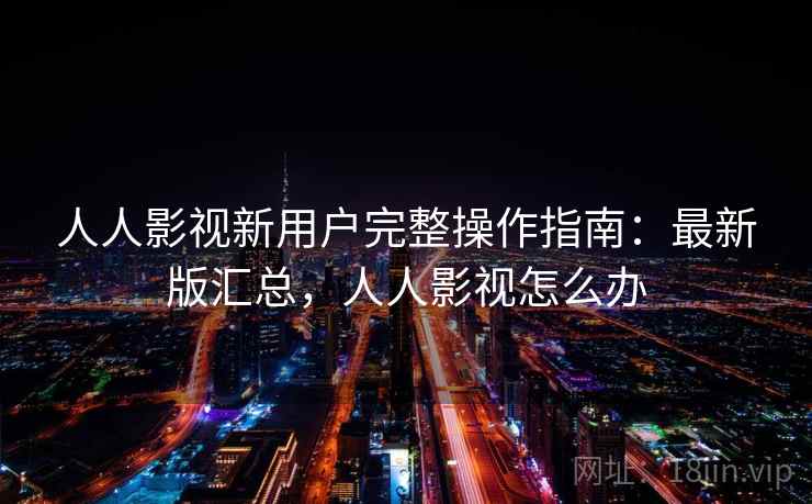 人人影视新用户完整操作指南：最新版汇总，人人影视怎么办