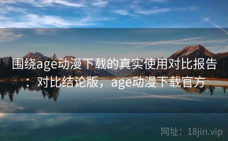 围绕age动漫下载的真实使用对比报告：对比结论版，age动漫下载官方
