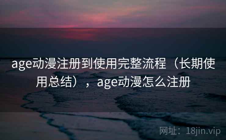 age动漫注册到使用完整流程（长期使用总结），age动漫怎么注册