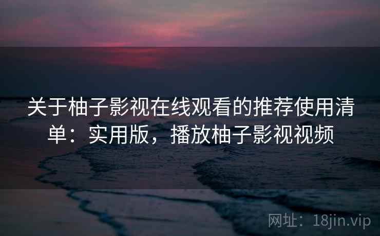 关于柚子影视在线观看的推荐使用清单:实用版,播放柚子影视视频 关于柚子影视在线观看的推荐使用清单:实用版,播放柚子影视视频