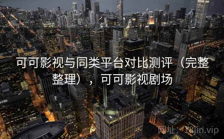 可可影视与同类平台对比测评（完整整理），可可影视剧场