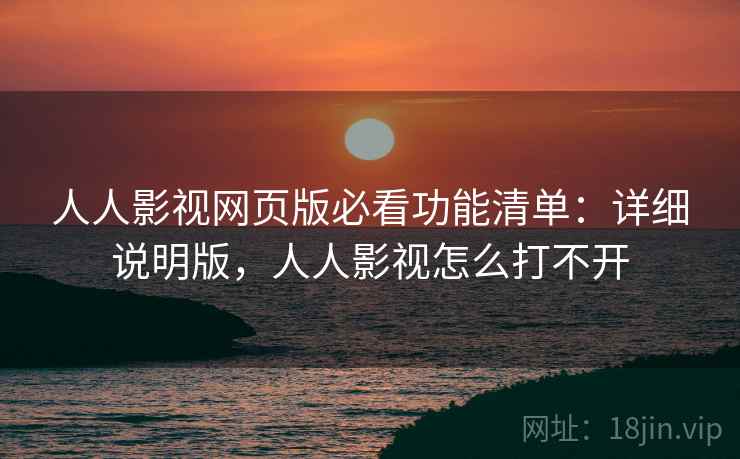 人人影视网页版必看功能清单：详细说明版，人人影视怎么打不开