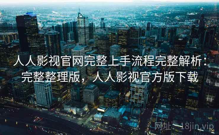 人人影视官网完整上手流程完整解析：完整整理版，人人影视官方版下载
