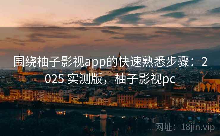 围绕柚子影视app的快速熟悉步骤：2025 实测版，柚子影视pc