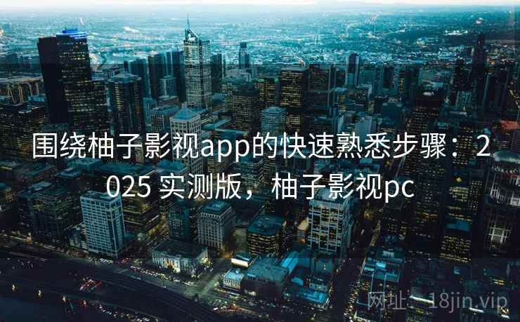 围绕柚子影视app的快速熟悉步骤:2025 实测版,柚子影视pc 围绕柚子影视app的快速熟悉步骤:2025 实测版,柚子影视pc