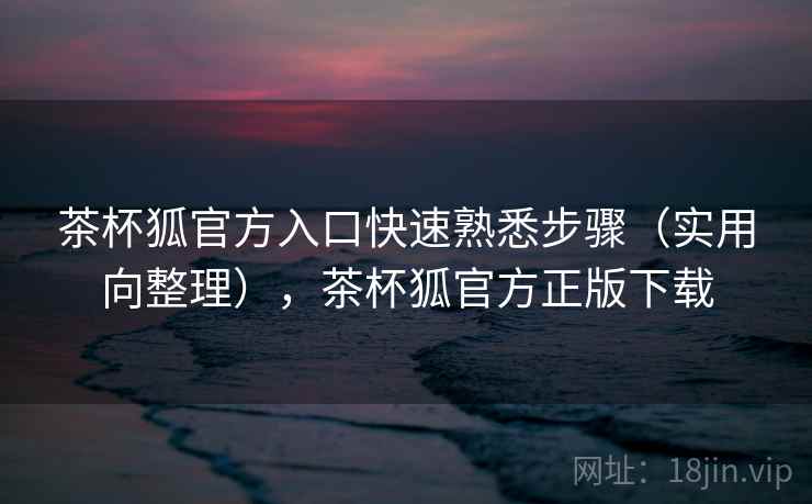 茶杯狐官方入口快速熟悉步骤(实用向整理),茶杯狐官方正版下载 茶杯狐官方入口快速熟悉步骤(实用向整理),茶杯狐官方正版下载