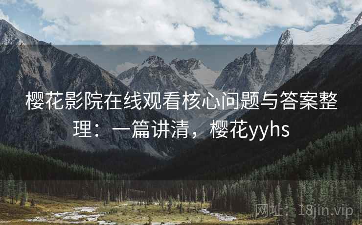 樱花影院在线观看核心问题与答案整理：一篇讲清，樱花yyhs