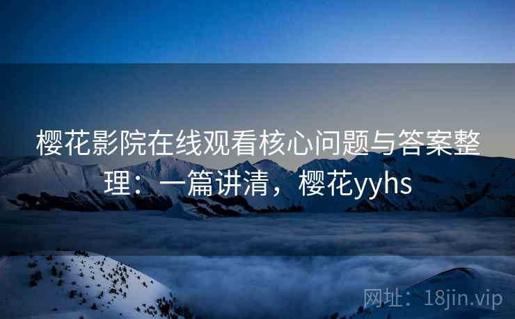 樱花影院在线观看核心问题与答案整理：一篇讲清，樱花yyhs