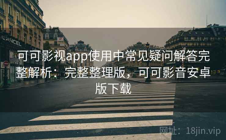 可可影视app使用中常见疑问解答完整解析：完整整理版，可可影音安卓版下载