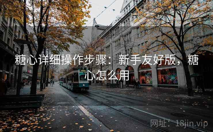 糖心详细操作步骤:新手友好版,糖心怎么用 糖心详细操作步骤:新手友好版,糖心怎么用