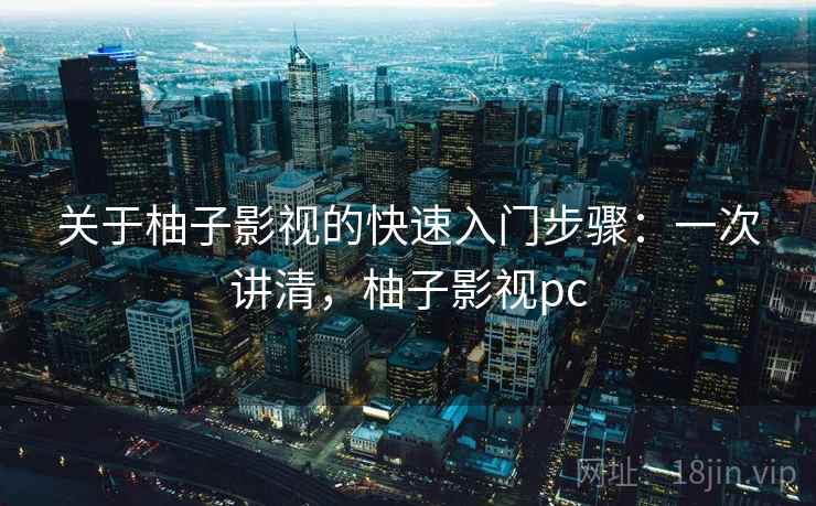 关于柚子影视的快速入门步骤：一次讲清，柚子影视pc