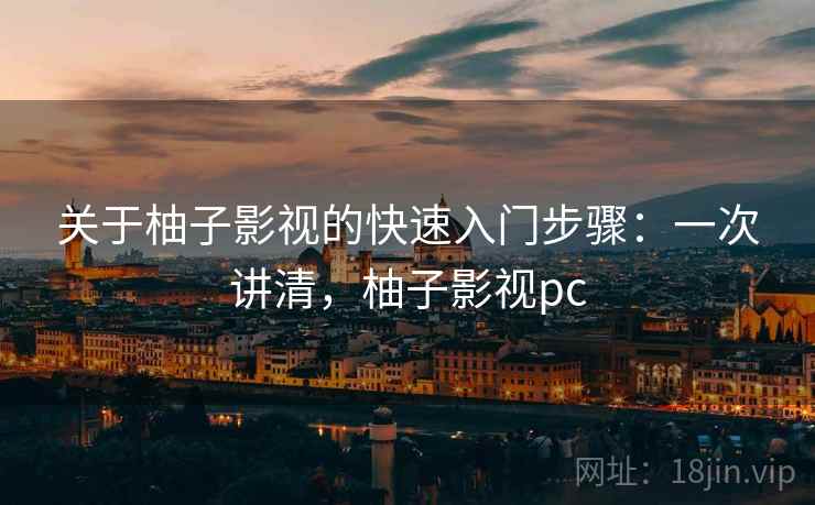 关于柚子影视的快速入门步骤：一次讲清，柚子影视pc