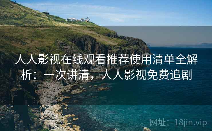 人人影视在线观看推荐使用清单全解析：一次讲清，人人影视免费追剧