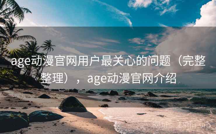 age动漫官网用户最关心的问题（完整整理），age动漫官网介绍