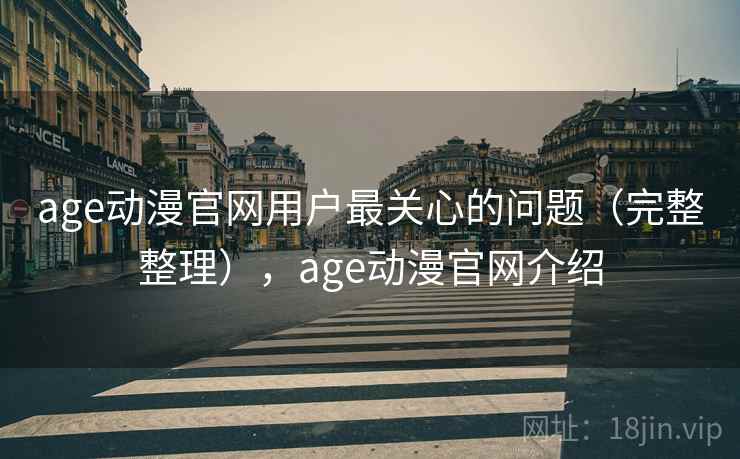 age动漫官网用户最关心的问题(完整整理),age动漫官网介绍 age动漫官网用户最关心的问题(完整整理),age动漫官网介绍