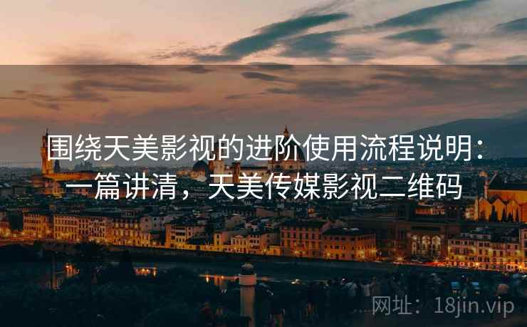 围绕天美影视的进阶使用流程说明：一篇讲清，天美传媒影视二维码