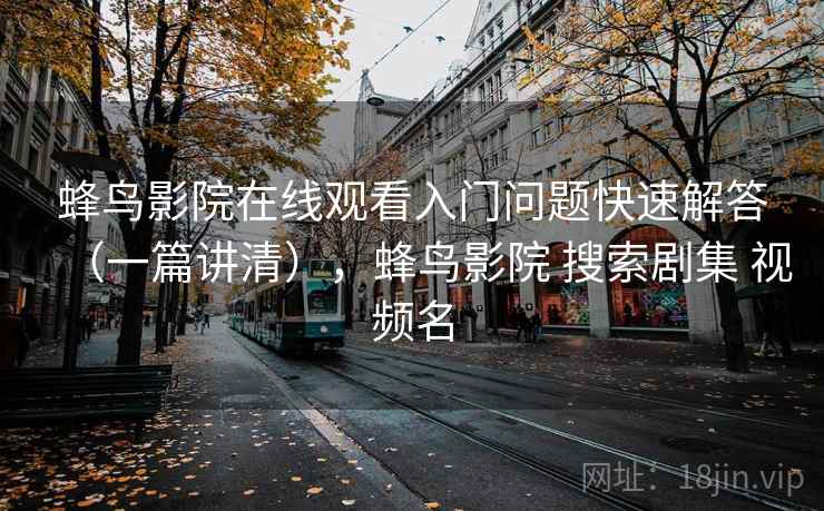 蜂鸟影院在线观看入门问题快速解答（一篇讲清），蜂鸟影院 搜索剧集 视频名