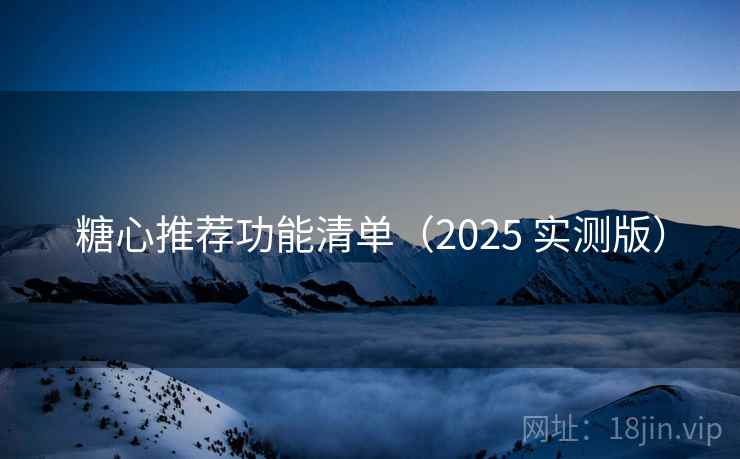 糖心推荐功能清单（2025 实测版）