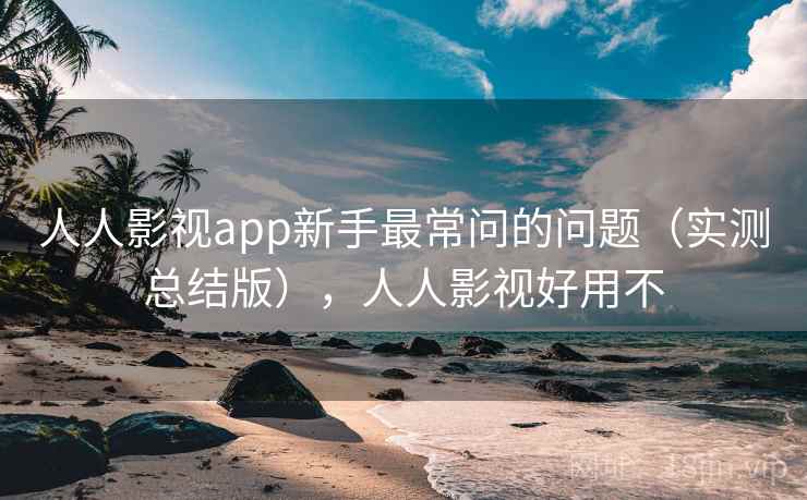 人人影视app新手最常问的问题（实测总结版），人人影视好用不