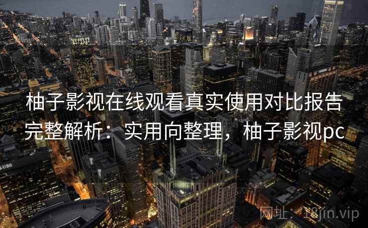 柚子影视在线观看真实使用对比报告完整解析：实用向整理，柚子影视pc