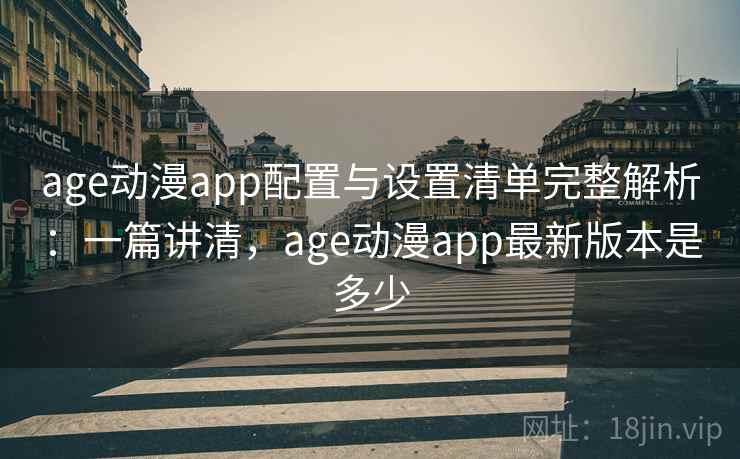 age动漫app配置与设置清单完整解析：一篇讲清，age动漫app最新版本是多少