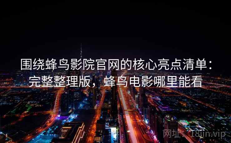 围绕蜂鸟影院官网的核心亮点清单：完整整理版，蜂鸟电影哪里能看